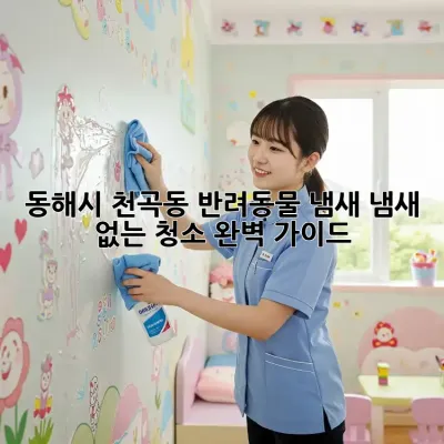 동해시 천곡동 반려동물 냄새? 냄새 없는 청소 완벽 가이드!