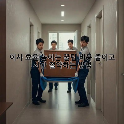 이사 효율 높이는 꿀팁: 비용 줄이고 시간 절약하는 방법