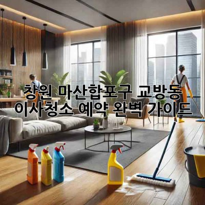 창원 마산합포구 교방동 이사청소 예약 완벽 가이드